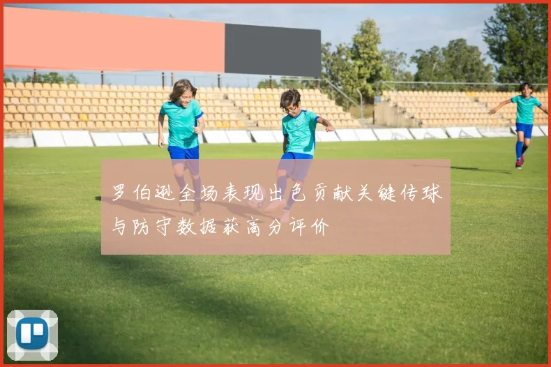 罗伯逊全场表现出色贡献关键传球与防守数据获高分评价