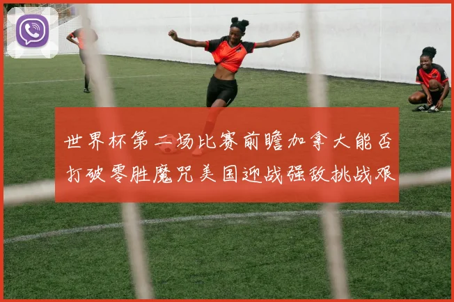 世界杯第二场比赛前瞻加拿大能否打破零胜魔咒美国迎战强敌挑战艰巨