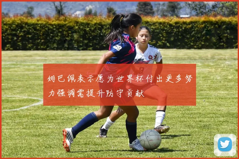 姆巴佩表示愿为世界杯付出更多努力强调需提升防守贡献