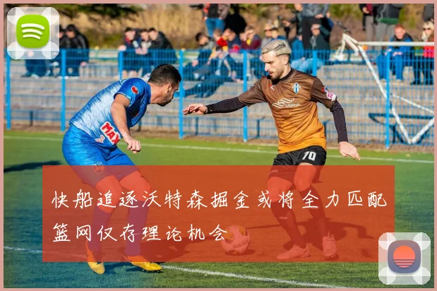 快船追逐沃特森掘金或将全力匹配篮网仅存理论机会