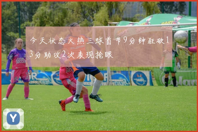 今天状态火热三球首节9分钟狂砍13分助攻2次表现抢眼