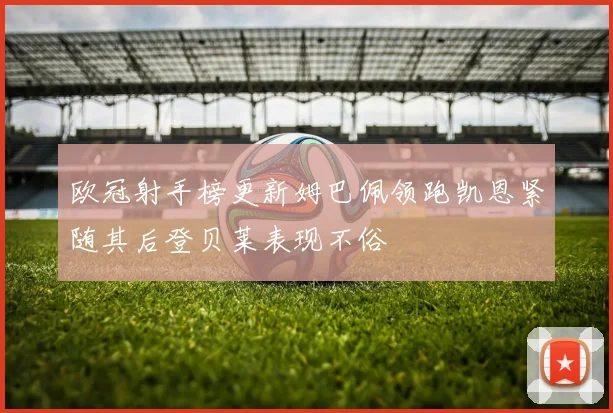 欧冠射手榜更新姆巴佩领跑凯恩紧随其后登贝莱表现不俗