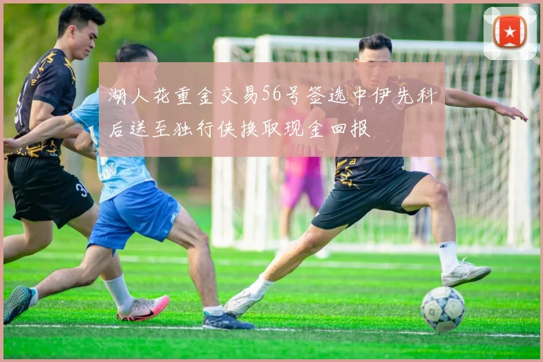 湖人花重金交易56号签选中伊先科后送至独行侠换取现金回报