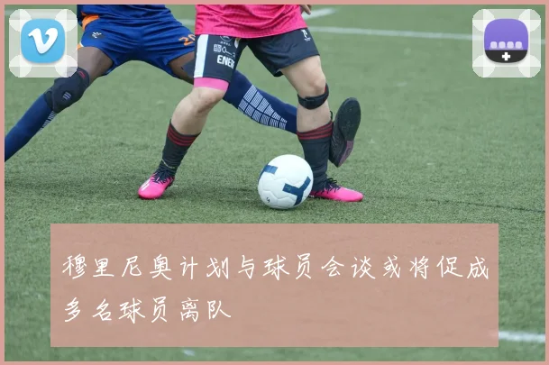 穆里尼奥计划与球员会谈或将促成多名球员离队