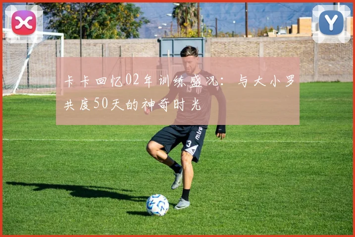 卡卡回忆02年训练盛况：与大小罗共度50天的神奇时光