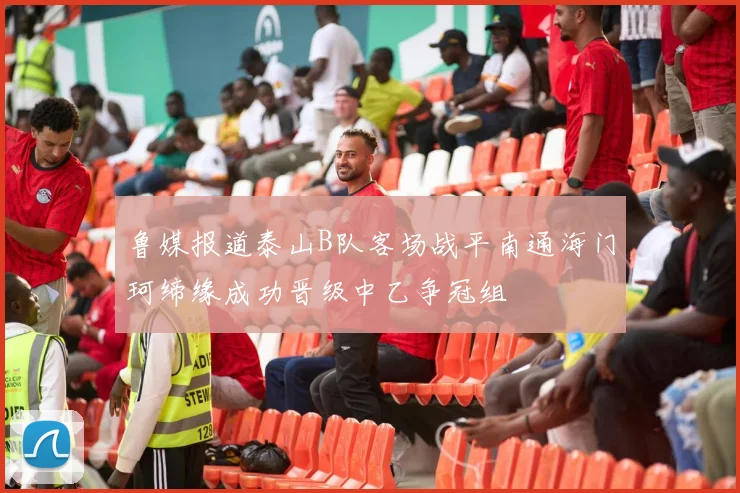 鲁媒报道泰山B队客场战平南通海门珂缔缘成功晋级中乙争冠组