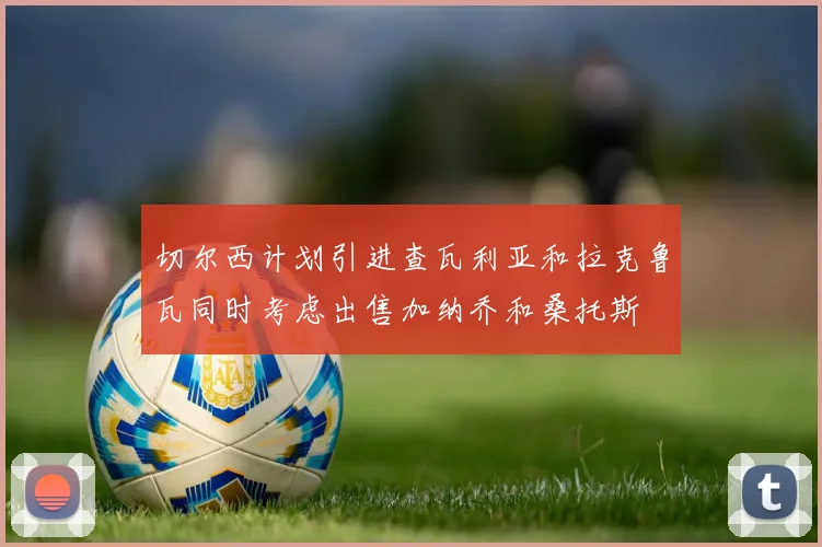 切尔西计划引进查瓦利亚和拉克鲁瓦同时考虑出售加纳乔和桑托斯